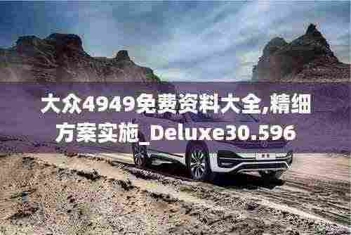大众4949免费资料大全,精细方案实施_Deluxe30.596