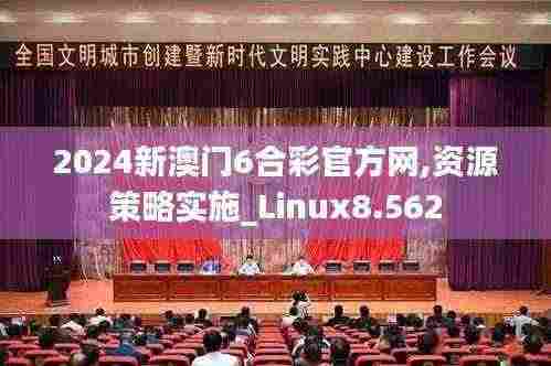 2024新澳门6合彩官方网,资源策略实施_Linux8.562