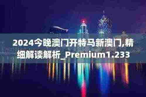 2024今晚澳门开特马新澳门,精细解读解析_Premium1.233