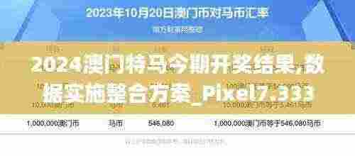 2024澳门特马今期开奖结果,数据实施整合方案_Pixel7.333