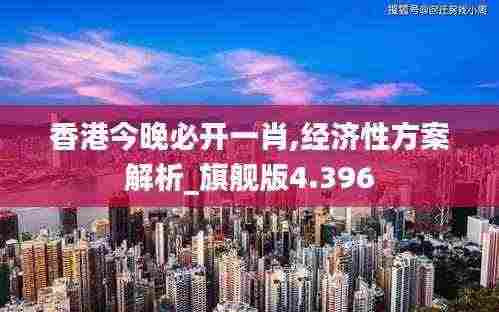香港今晚必开一肖,经济性方案解析_旗舰版4.396