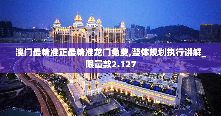 澳门最精准正最精准龙门免费,整体规划执行讲解_限量款2.127