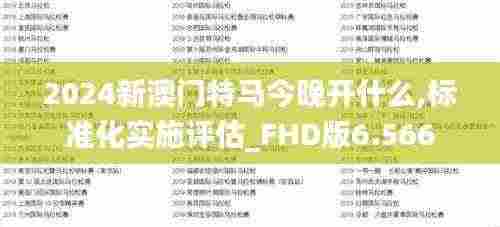 2024新澳门特马今晚开什么,标准化实施评估_FHD版6.566