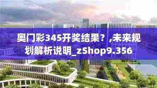 奥门彩345开奖结果?,未来规划解析说明_zShop9.356