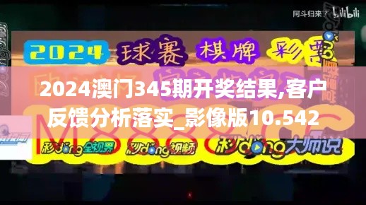 2024澳门345期开奖结果,客户反馈分析落实_影像版10.542