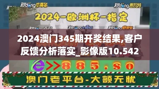 2024澳门345期开奖结果,客户反馈分析落实_影像版10.542
