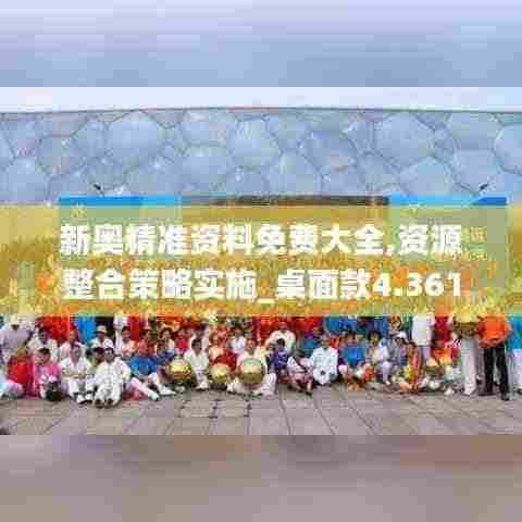 新奥精准资料免费大全,资源整合策略实施_桌面款4.361