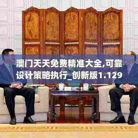 澳门天天免费精准大全,可靠设计策略执行_创新版1.129
