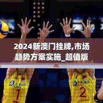 2024新澳门挂牌,市场趋势方案实施_超值版11.862