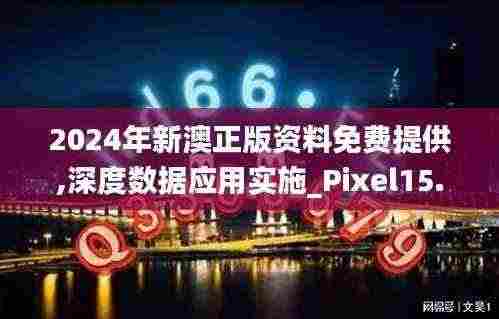2024年新澳正版资料免费提供,深度数据应用实施_Pixel15.393