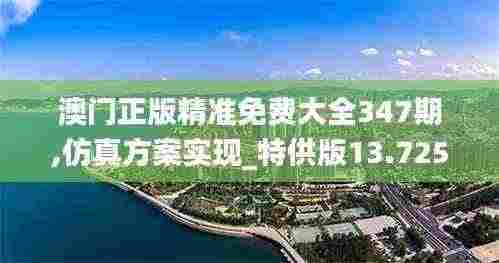 澳门正版精准免费大全347期,仿真方案实现_特供版13.725