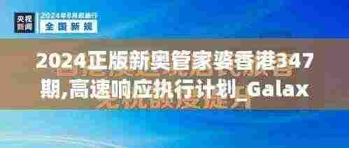 2024正版新奥管家婆香港347期,高速响应执行计划_Galaxy8.634