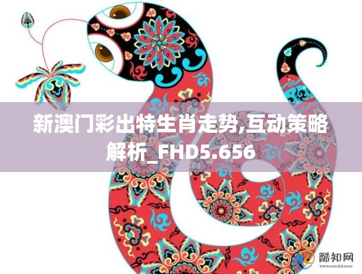 新澳门彩出特生肖走势,互动策略解析_FHD5.656