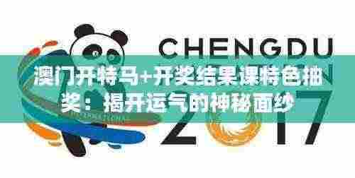 澳门开特马+开奖结果课特色抽奖:揭开运气的神秘面纱