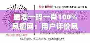 最准一码一肖100%凤凰网:用户评价凤凰网预测服务的准确性和可靠性