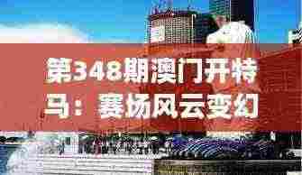 第348期澳门开特马:赛场风云变幻,精彩不容错过