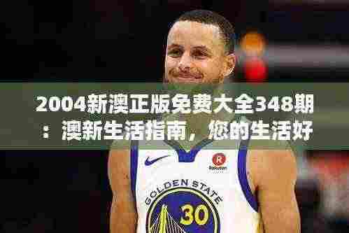 2004新澳正版免费大全348期:澳新生活指南,您的生活好帮手