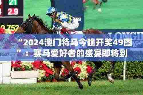 “2024澳门特马今晚开奖49图”:赛马爱好者的盛宴即将到来