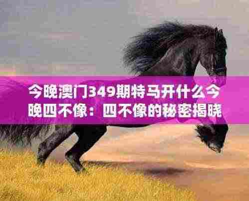 今晚澳门349期特马开什么今晚四不像:四不像的秘密揭晓