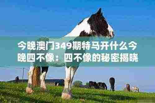 今晚澳门349期特马开什么今晚四不像:四不像的秘密揭晓