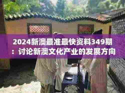 2024新澳最准最快资料349期:讨论新澳文化产业的发展方向