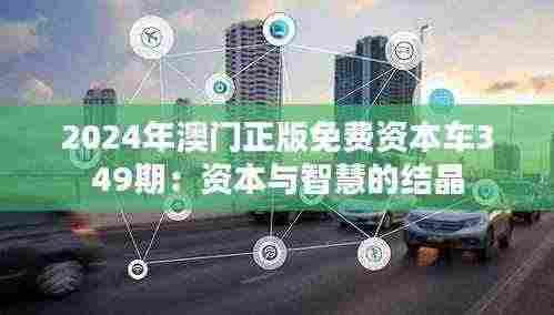 2024年澳门正版免费资本车349期：资本与智慧的结晶