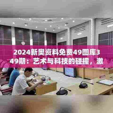 2024新奥资料免费49图库349期:艺术与科技的碰撞,激发创造力的新舞台