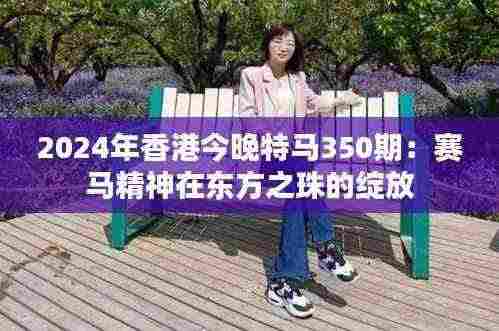 2024年香港今晚特马350期：赛马精神在东方之珠的绽放
