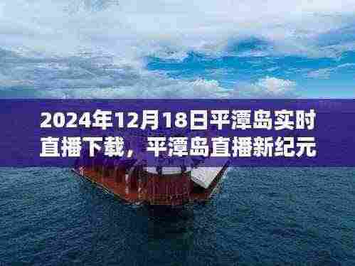 平潭岛直播新纪元,革命性突破,实时直播体验尽在2024年12月18日