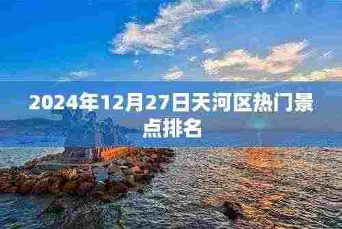 天河区热门景点排名揭晓,2024年12月27日榜单