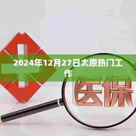 太原热门工作动态速递,2024年12月27日最新招聘资讯速递