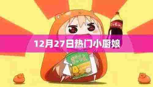 热门小厨娘烹饪盛宴，12月27日美食分享