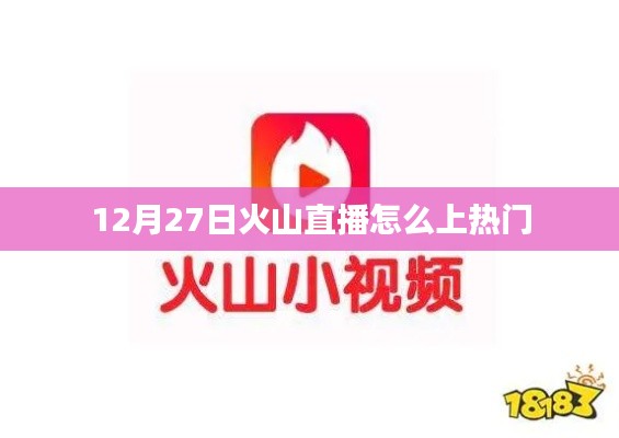 火山直播如何上热门攻略,12月27日操作指南