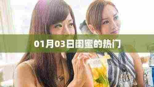 闺蜜热门话题,01月03日最新动态