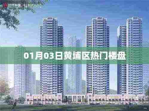 黄埔区热门楼盘最新动态 01月03日