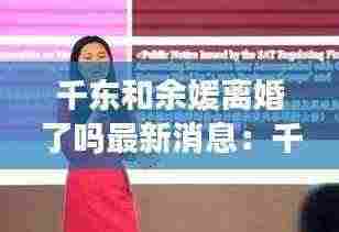 千东和余媛离婚了吗最新消息:千东全名