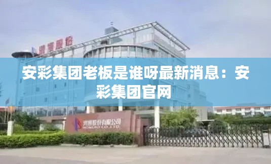 安彩集团老板是谁呀最新消息:安彩集团官网