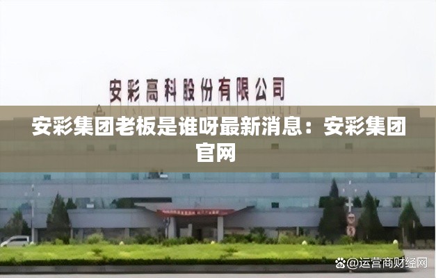 安彩集团老板是谁呀最新消息:安彩集团官网