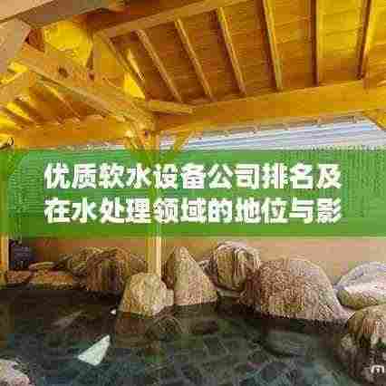 优质软水设备公司排名及在水处理领域的地位与影响力解析