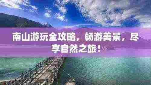南山游玩全攻略,畅游美景,尽享自然之旅!