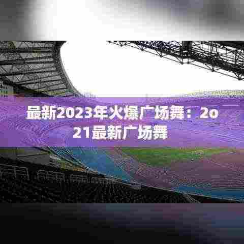 最新2023年火爆广场舞:2o21最新广场舞
