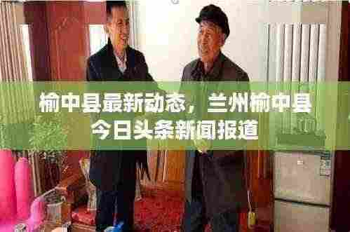 榆中县最新动态,兰州榆中县今日头条新闻报道