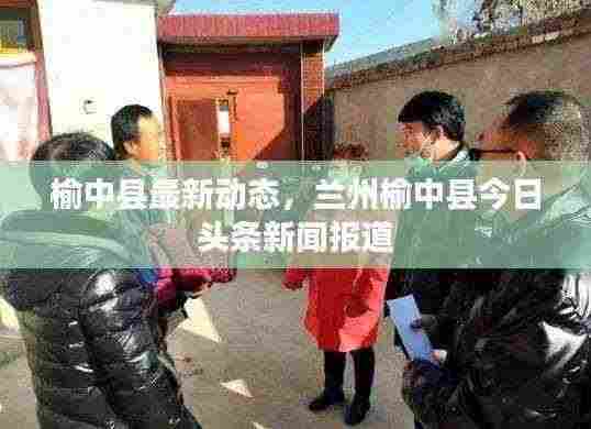 榆中县最新动态,兰州榆中县今日头条新闻报道