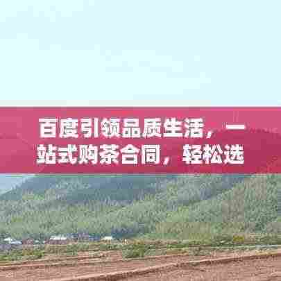 百度引领品质生活,一站式购茶合同,轻松选购优质茶叶