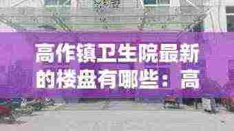 高作镇卫生院最新的楼盘有哪些:高作医院