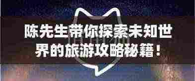 陈先生带你探索未知世界的旅游攻略秘籍!