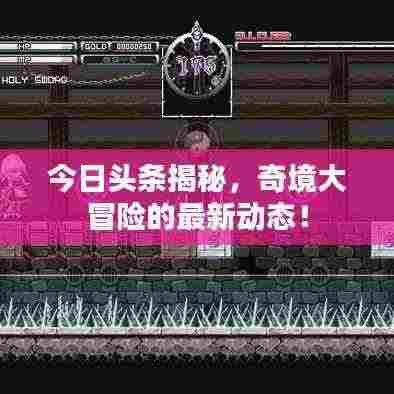 今日头条揭秘，奇境大冒险的最新动态！