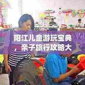 阳江儿童游玩宝典,亲子旅行攻略大放异彩!