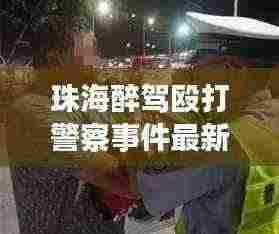 珠海醉驾殴打警察事件最新：珠海市酒驾和醉驾怎么处罚 