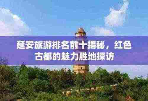 延安旅游排名前十揭秘,红色古都的魅力胜地探访